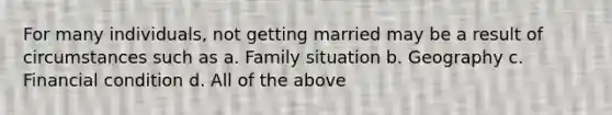 For many individuals, not getting married may be a result of circumstances such as a. Family situation b. Geography c. Financial condition d. All of the above