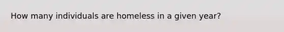 How many individuals are homeless in a given year?