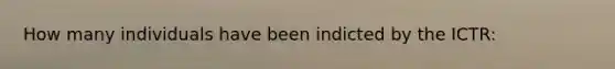 How many individuals have been indicted by the ICTR: