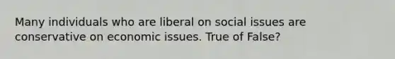 Many individuals who are liberal on social issues are conservative on economic issues. True of False?