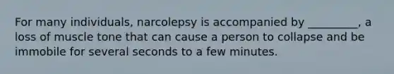 For many individuals, narcolepsy is accompanied by _________, a loss of muscle tone that can cause a person to collapse and be immobile for several seconds to a few minutes.