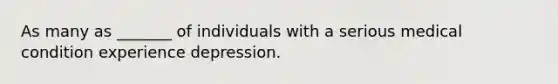 As many as _______ of individuals with a serious medical condition experience depression.