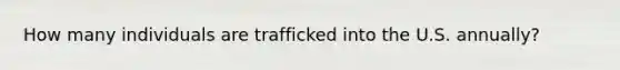 How many individuals are trafficked into the U.S. annually?