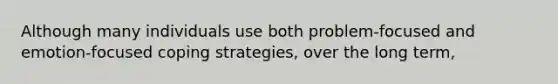 Although many individuals use both problem-focused and emotion-focused coping strategies, over the long term,