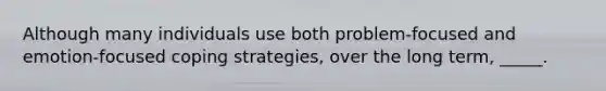 Although many individuals use both problem-focused and emotion-focused coping strategies, over the long term, _____.