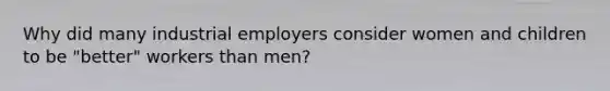 Why did many industrial employers consider women and children to be "better" workers than men?