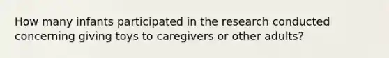 How many infants participated in the research conducted concerning giving toys to caregivers or other adults?