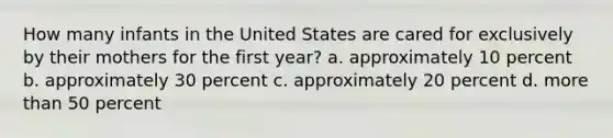 How many infants in the United States are cared for exclusively by their mothers for the first year? a. approximately 10 percent b. approximately 30 percent c. approximately 20 percent d. more than 50 percent