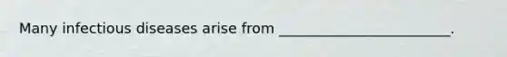 Many infectious diseases arise from ________________________.