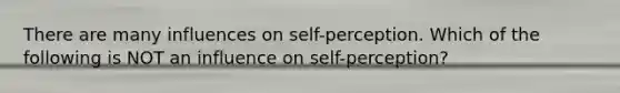 There are many influences on self-perception. Which of the following is NOT an influence on self-perception?