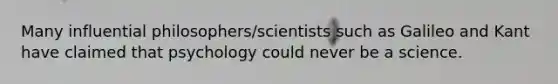 Many influential philosophers/scientists such as Galileo and Kant have claimed that psychology could never be a science.