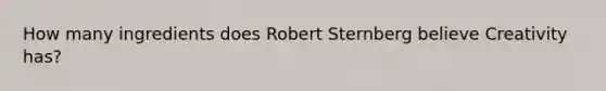 How many ingredients does Robert Sternberg believe Creativity has?