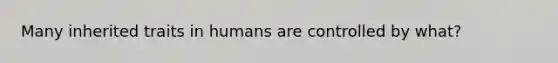 Many inherited traits in humans are controlled by what?