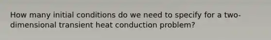 How many initial conditions do we need to specify for a two-dimensional transient heat conduction problem?