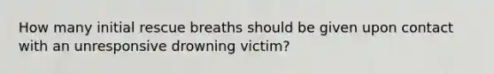 How many initial rescue breaths should be given upon contact with an unresponsive drowning victim?