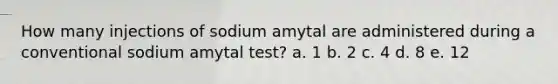 How many injections of sodium amytal are administered during a conventional sodium amytal test? a. 1 b. 2 c. 4 d. 8 e. 12