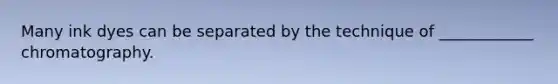 Many ink dyes can be separated by the technique of ____________ chromatography.