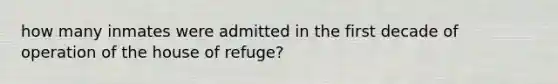 how many inmates were admitted in the first decade of operation of the house of refuge?