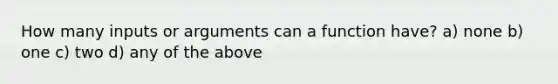 How many inputs or arguments can a function have? a) none b) one c) two d) any of the above