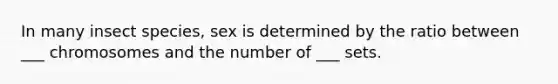 In many insect species, sex is determined by the ratio between ___ chromosomes and the number of ___ sets.