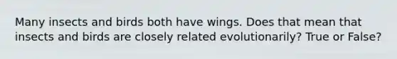 Many insects and birds both have wings. Does that mean that insects and birds are closely related evolutionarily? True or False?