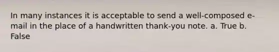 In many instances it is acceptable to send a well-composed e-mail in the place of a handwritten thank-you note. a. True b. False