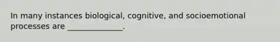 In many instances biological, cognitive, and socioemotional processes are ______________.