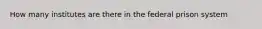 How many institutes are there in the federal prison system