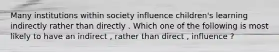 Many institutions within society influence children's learning indirectly rather than directly . Which one of the following is most likely to have an indirect , rather than direct , influence ?