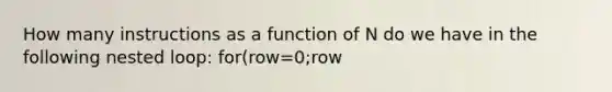 How many instructions as a function of N do we have in the following nested loop: for(row=0;row<N;row++) ( for (col=o;col<N;com++) { p=a[row][col] ) } A. 3N^2 + 4N + 2 B. 3N + 4 C. N^2 D. 3N^3 + 4N^2 + 2N