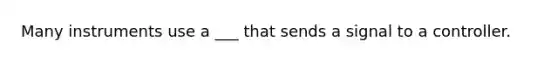 Many instruments use a ___ that sends a signal to a controller.