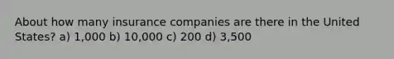 About how many insurance companies are there in the United States? a) 1,000 b) 10,000 c) 200 d) 3,500