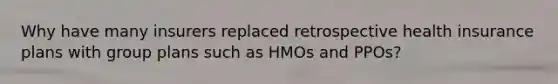 Why have many insurers replaced retrospective health insurance plans with group plans such as HMOs and PPOs?