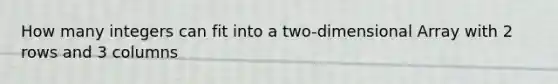 How many integers can fit into a two-dimensional Array with 2 rows and 3 columns