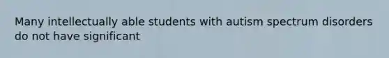 Many intellectually able students with autism spectrum disorders do not have significant