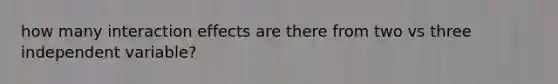 how many interaction effects are there from two vs three independent variable?