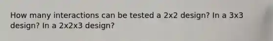 How many interactions can be tested a 2x2 design? In a 3x3 design? In a 2x2x3 design?