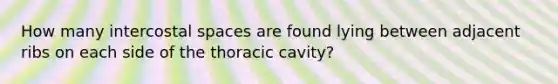 How many intercostal spaces are found lying between adjacent ribs on each side of the thoracic cavity?