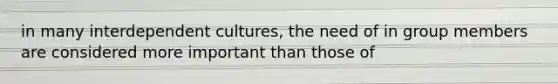in many interdependent cultures, the need of in group members are considered more important than those of