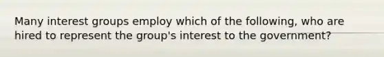 Many interest groups employ which of the following, who are hired to represent the group's interest to the government?