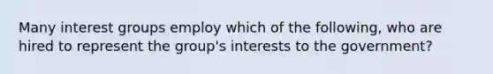 Many interest groups employ which of the following, who are hired to represent the group's interests to the government?