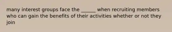 many interest groups face the ______ when recruiting members who can gain the benefits of their activities whether or not they join