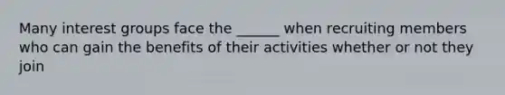 Many interest groups face the ______ when recruiting members who can gain the benefits of their activities whether or not they join