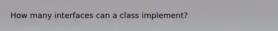 How many interfaces can a class implement?