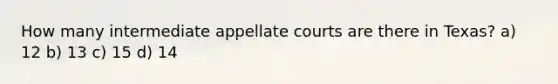 How many intermediate appellate courts are there in Texas? a) 12 b) 13 c) 15 d) 14