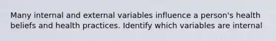 Many internal and external variables influence a person's health beliefs and health practices. Identify which variables are internal