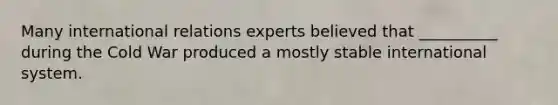 Many international relations experts believed that __________ during the Cold War produced a mostly stable international system.