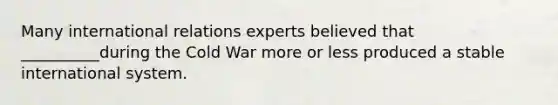 Many international relations experts believed that __________during the Cold War more or less produced a stable international system.