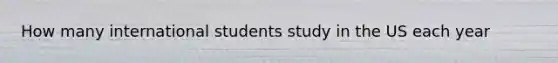 How many international students study in the US each year