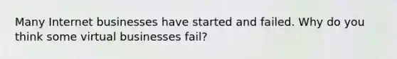 Many Internet businesses have started and failed. Why do you think some virtual businesses fail?